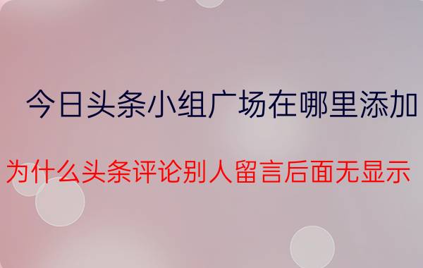 今日头条小组广场在哪里添加 为什么头条评论别人留言后面无显示？